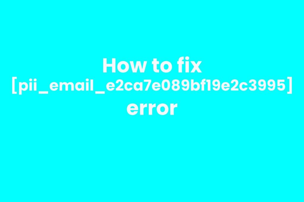 How to solve [pii_email_e2ca7e089bf19e2c3995] error